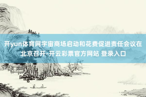 开yun体育网宇宙商场启动和花费促进责任会议在北京召开-开云彩票官方网站 登录入口
