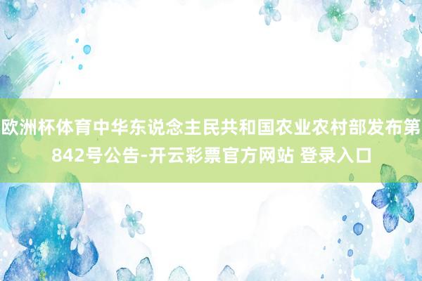 欧洲杯体育中华东说念主民共和国农业农村部发布第842号公告-开云彩票官方网站 登录入口