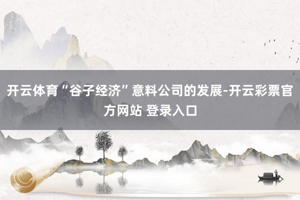 开云体育“谷子经济”意料公司的发展-开云彩票官方网站 登录入口