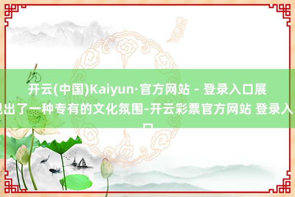 开云(中国)Kaiyun·官方网站 - 登录入口展现出了一种专有的文化氛围-开云彩票官方网站 登录入口