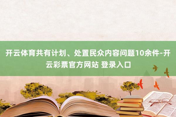 开云体育共有计划、处置民众内容问题10余件-开云彩票官方网站 登录入口
