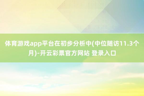 体育游戏app平台在初步分析中(中位随访11.3个月)-开云彩票官方网站 登录入口