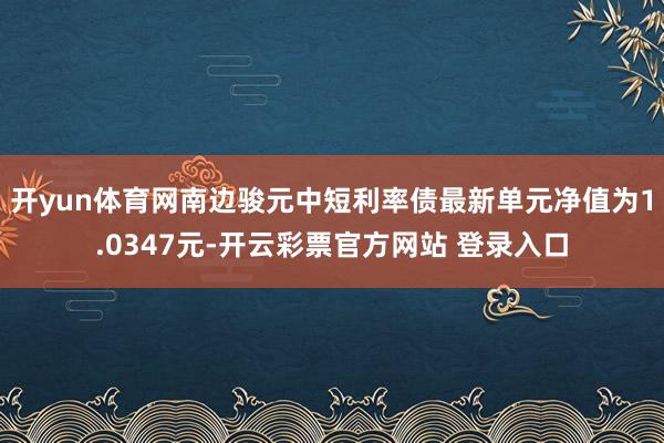 开yun体育网南边骏元中短利率债最新单元净值为1.0347元-开云彩票官方网站 登录入口