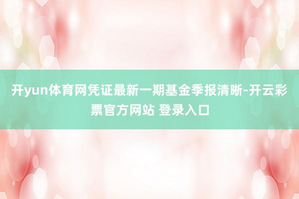 开yun体育网凭证最新一期基金季报清晰-开云彩票官方网站 登录入口