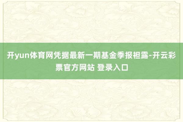 开yun体育网凭据最新一期基金季报袒露-开云彩票官方网站 登录入口