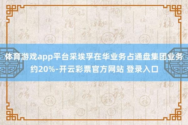 体育游戏app平台采埃孚在华业务占通盘集团业务约20%-开云彩票官方网站 登录入口