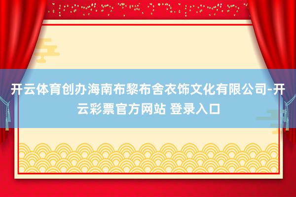 开云体育创办海南布黎布舍衣饰文化有限公司-开云彩票官方网站 登录入口