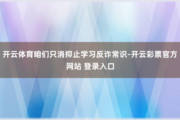 开云体育咱们只消抑止学习反诈常识-开云彩票官方网站 登录入口