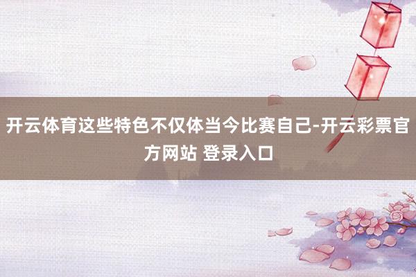 开云体育这些特色不仅体当今比赛自己-开云彩票官方网站 登录入口