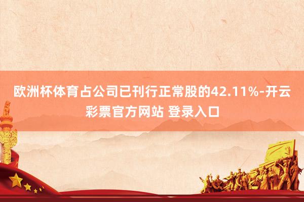 欧洲杯体育占公司已刊行正常股的42.11%-开云彩票官方网站 登录入口