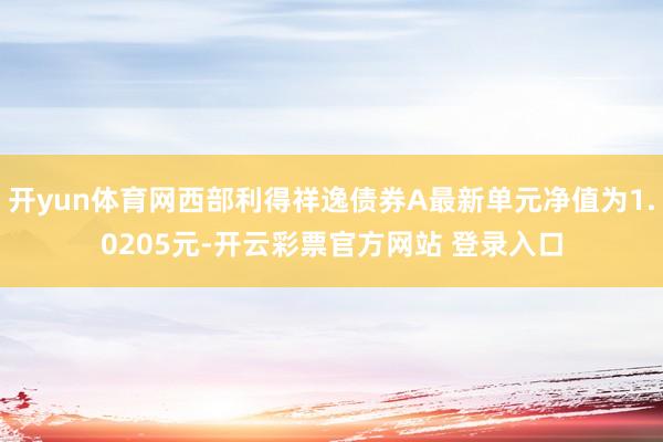 开yun体育网西部利得祥逸债券A最新单元净值为1.0205元-开云彩票官方网站 登录入口
