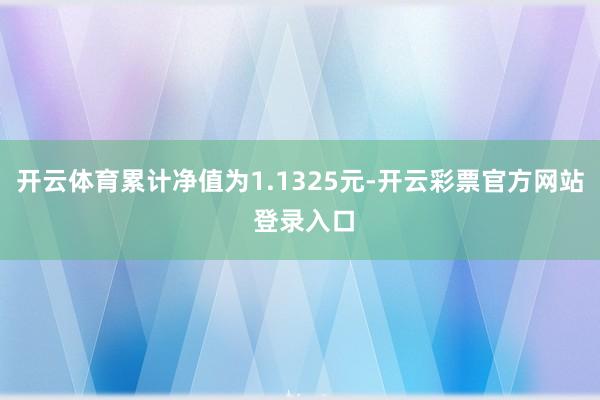开云体育累计净值为1.1325元-开云彩票官方网站 登录入口