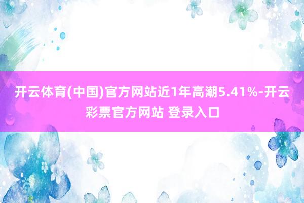 开云体育(中国)官方网站近1年高潮5.41%-开云彩票官方网站 登录入口