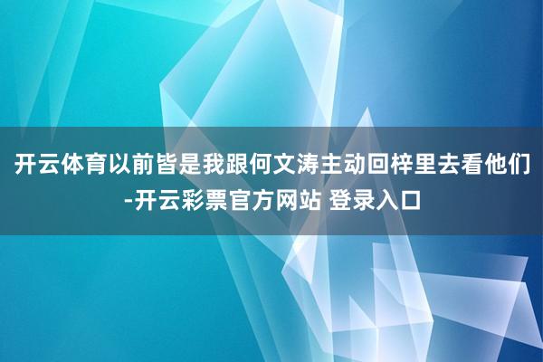 开云体育以前皆是我跟何文涛主动回梓里去看他们-开云彩票官方网站 登录入口