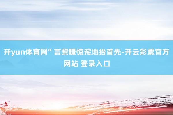 开yun体育网”言黎暻惊诧地抬首先-开云彩票官方网站 登录入口