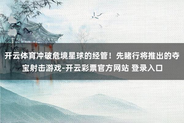 开云体育冲破危境星球的经管！先睹行将推出的夺宝射击游戏-开云彩票官方网站 登录入口