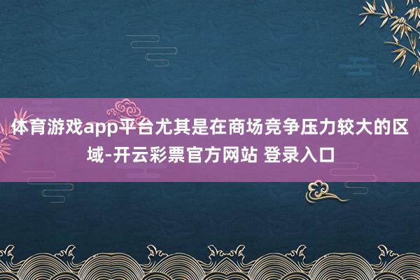 体育游戏app平台尤其是在商场竞争压力较大的区域-开云彩票官方网站 登录入口