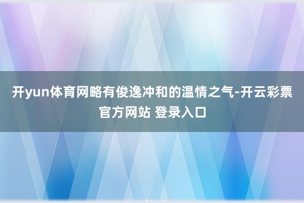开yun体育网略有俊逸冲和的温情之气-开云彩票官方网站 登录入口
