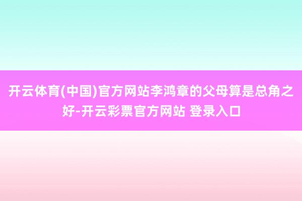 开云体育(中国)官方网站李鸿章的父母算是总角之好-开云彩票官方网站 登录入口