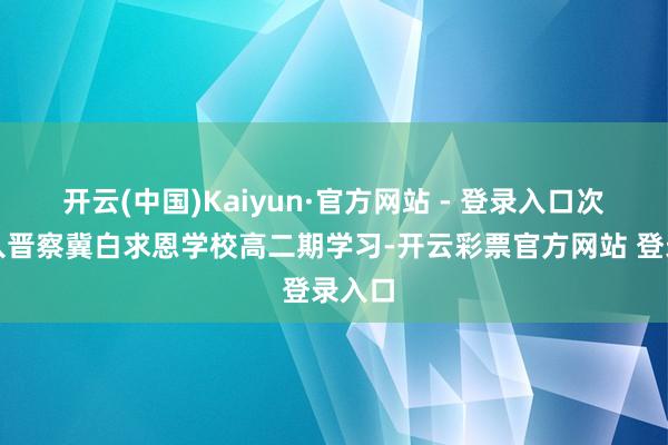 开云(中国)Kaiyun·官方网站 - 登录入口次年转入晋察冀白求恩学校高二期学习-开云彩票官方网站 登录入口