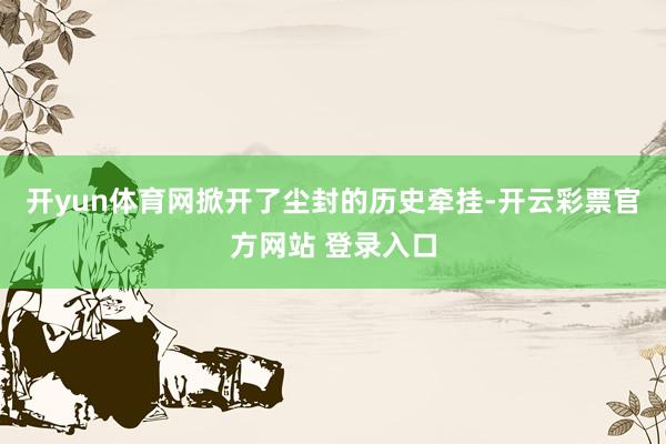 开yun体育网掀开了尘封的历史牵挂-开云彩票官方网站 登录入口