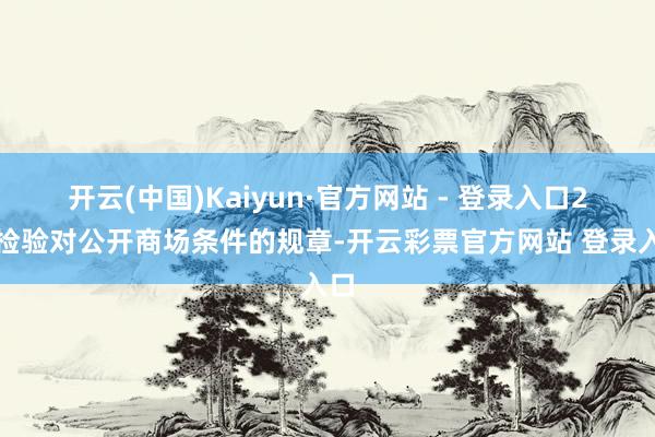 开云(中国)Kaiyun·官方网站 - 登录入口2、检验对公开商场条件的规章-开云彩票官方网站 登录入口