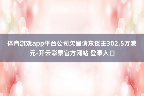 体育游戏app平台公司欠呈请东谈主302.5万港元-开云彩票官方网站 登录入口