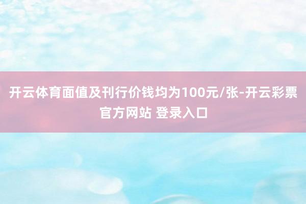 开云体育面值及刊行价钱均为100元/张-开云彩票官方网站 登录入口