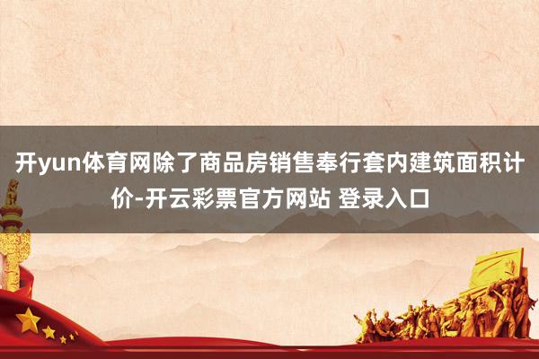 开yun体育网除了商品房销售奉行套内建筑面积计价-开云彩票官方网站 登录入口