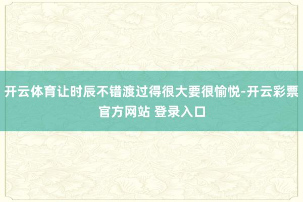 开云体育让时辰不错渡过得很大要很愉悦-开云彩票官方网站 登录入口