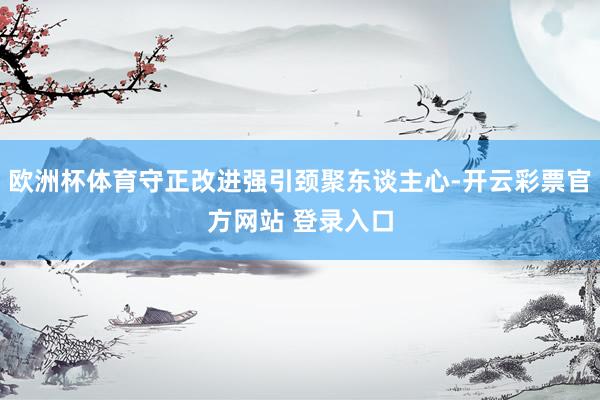 欧洲杯体育守正改进强引颈聚东谈主心-开云彩票官方网站 登录入口