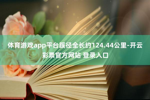 体育游戏app平台蹊径全长约124.44公里-开云彩票官方网站 登录入口
