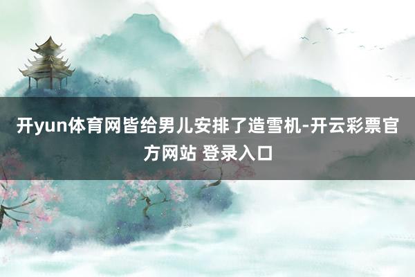 开yun体育网皆给男儿安排了造雪机-开云彩票官方网站 登录入口
