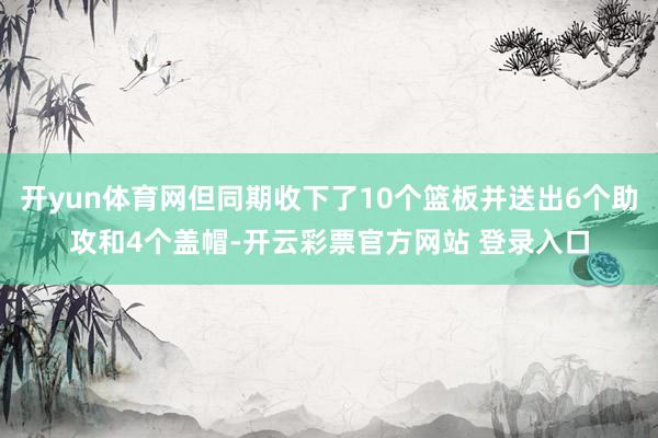 开yun体育网但同期收下了10个篮板并送出6个助攻和4个盖帽-开云彩票官方网站 登录入口