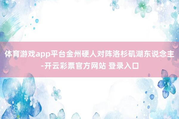 体育游戏app平台金州硬人对阵洛杉矶湖东说念主-开云彩票官方网站 登录入口