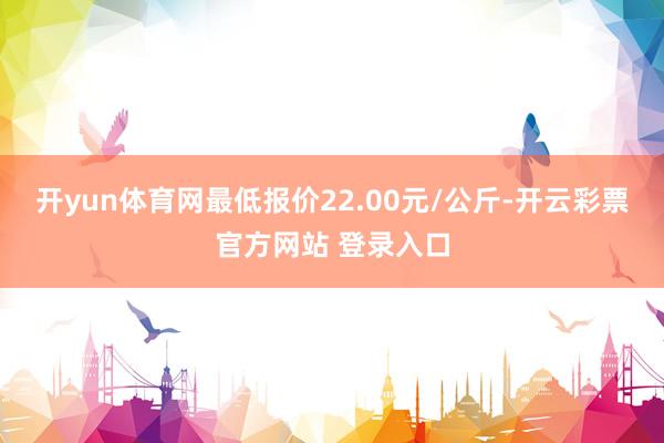 开yun体育网最低报价22.00元/公斤-开云彩票官方网站 登录入口