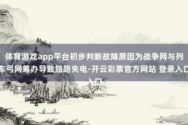 体育游戏app平台初步判断故障原因为战争网与列车弓网筹办导致短路失电-开云彩票官方网站 登录入口