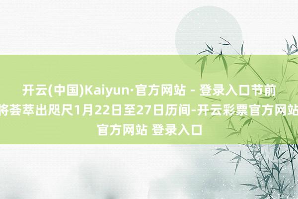 开云(中国)Kaiyun·官方网站 - 登录入口节前客流岑岭将荟萃出咫尺1月22日至27日历间-开云彩票官方网站 登录入口
