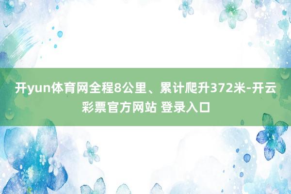 开yun体育网全程8公里、累计爬升372米-开云彩票官方网站 登录入口