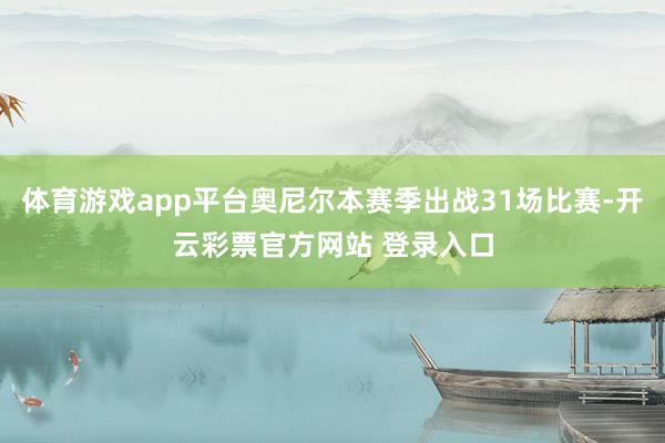 体育游戏app平台奥尼尔本赛季出战31场比赛-开云彩票官方网站 登录入口