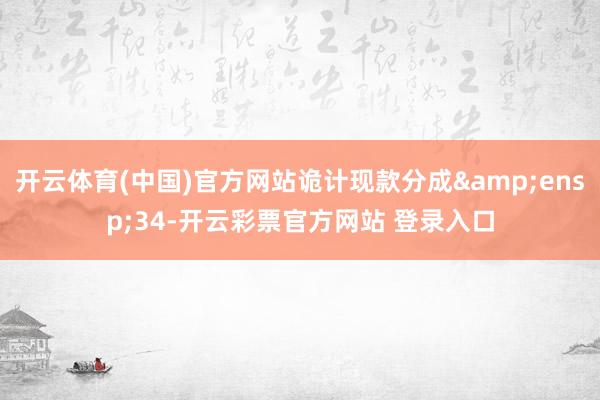 开云体育(中国)官方网站诡计现款分成 34-开云彩票官方网站 登录入口