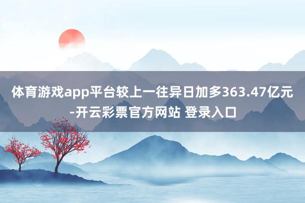体育游戏app平台较上一往异日加多363.47亿元-开云彩票官方网站 登录入口
