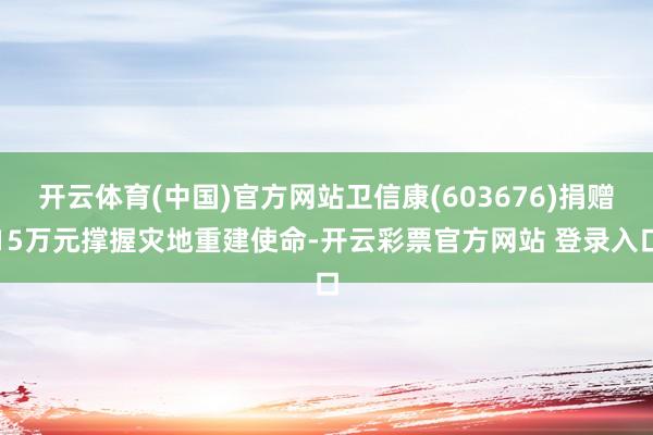 开云体育(中国)官方网站卫信康(603676)捐赠15万元撑握灾地重建使命-开云彩票官方网站 登录入口