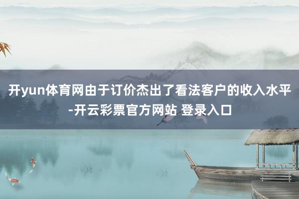 开yun体育网由于订价杰出了看法客户的收入水平-开云彩票官方网站 登录入口