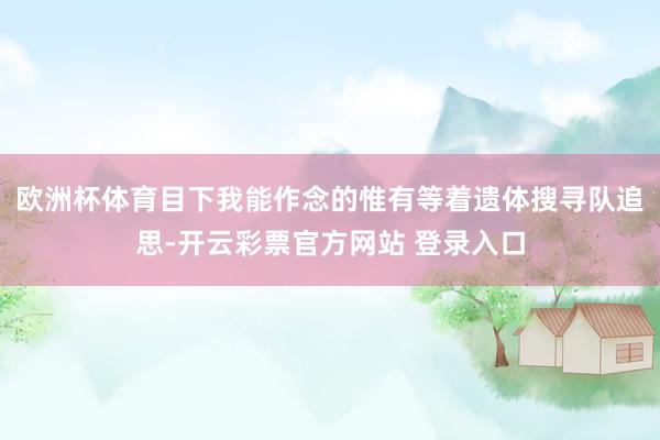 欧洲杯体育目下我能作念的惟有等着遗体搜寻队追思-开云彩票官方网站 登录入口
