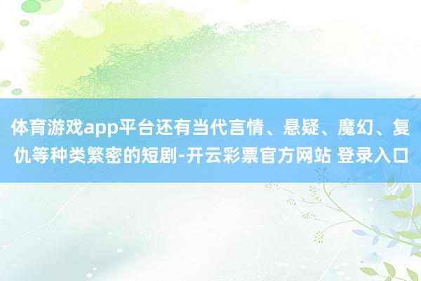 体育游戏app平台还有当代言情、悬疑、魔幻、复仇等种类繁密的短剧-开云彩票官方网站 登录入口
