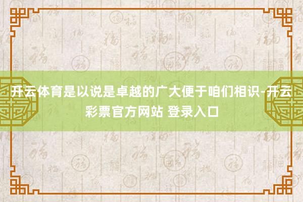 开云体育是以说是卓越的广大便于咱们相识-开云彩票官方网站 登录入口