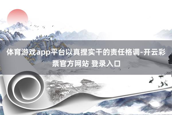 体育游戏app平台以真捏实干的责任格调-开云彩票官方网站 登录入口
