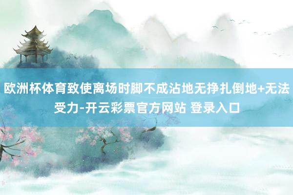 欧洲杯体育致使离场时脚不成沾地无挣扎倒地+无法受力-开云彩票官方网站 登录入口