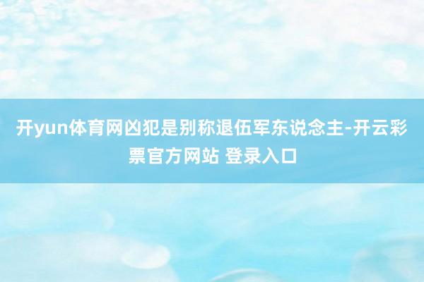 开yun体育网凶犯是别称退伍军东说念主-开云彩票官方网站 登录入口